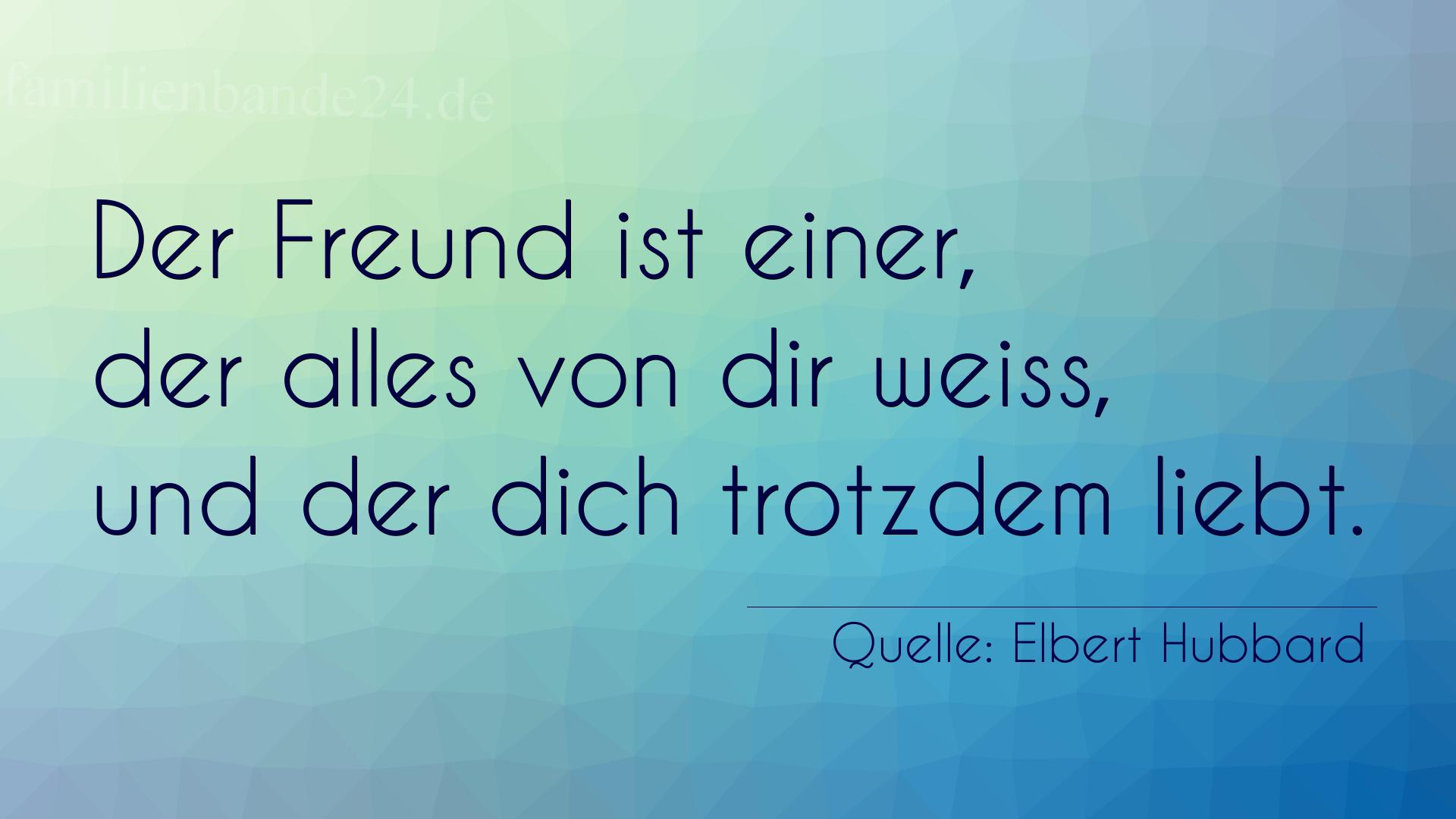 Aphorismus Nummer 1213 (von Elbert Hubbard): "Der Freund ist einer, der alles von dir weiß, und der di [...]