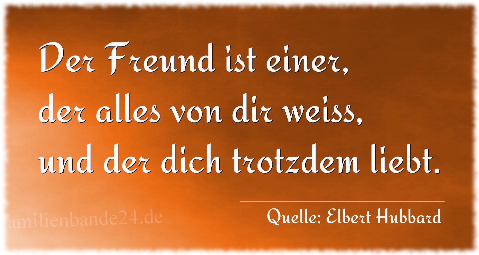 Aphorismus Nummer 1213 (von Elbert Hubbard): "Der Freund ist einer, der alles von dir weiß, und der di [...]