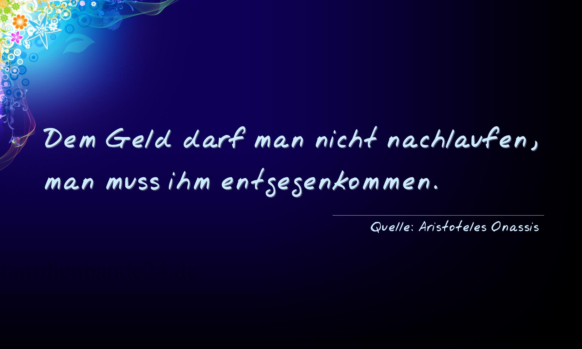 Aphorismus Nummer 1232 (von Aristoteles Onassis): "Dem Geld darf man nicht nachlaufen, man muß ihm entgegen [...]