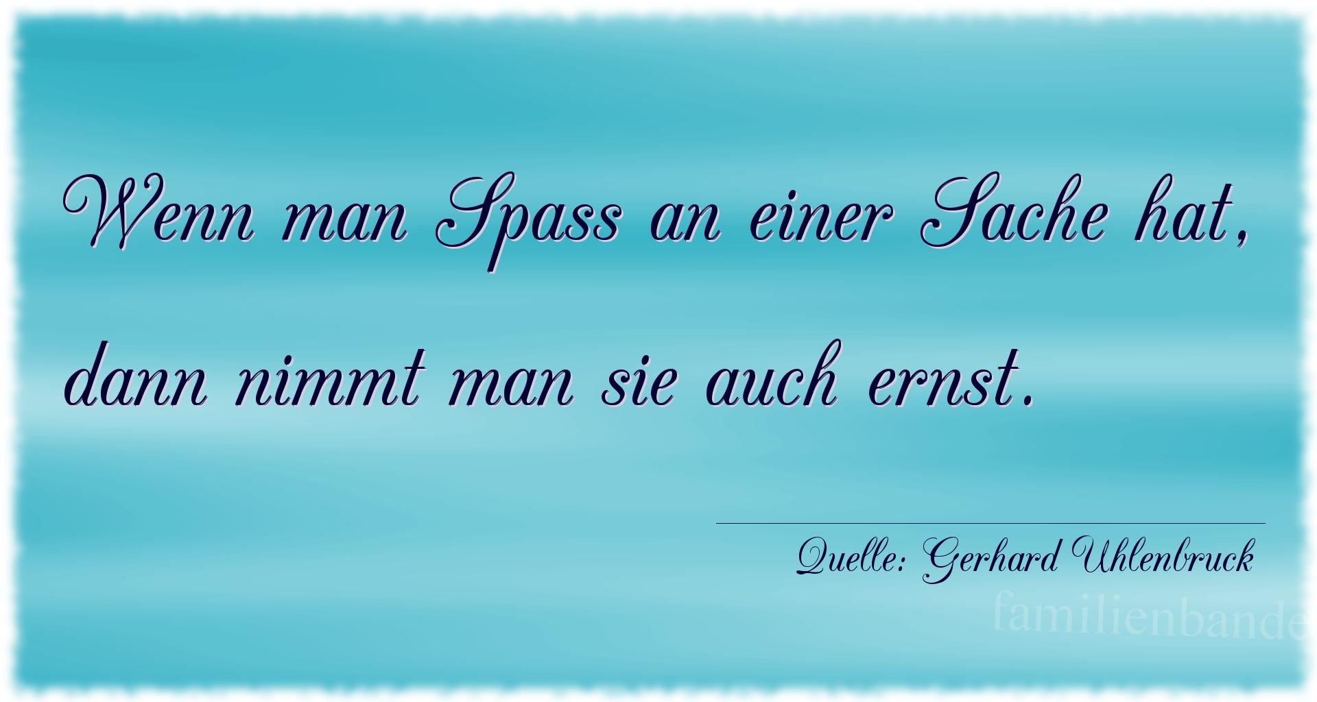 Aphorismus Nummer 1272 (von Gerhard Uhlenbruck): "Wenn man Spaß an einer Sache hat, dann nimmt man sie auc [...]