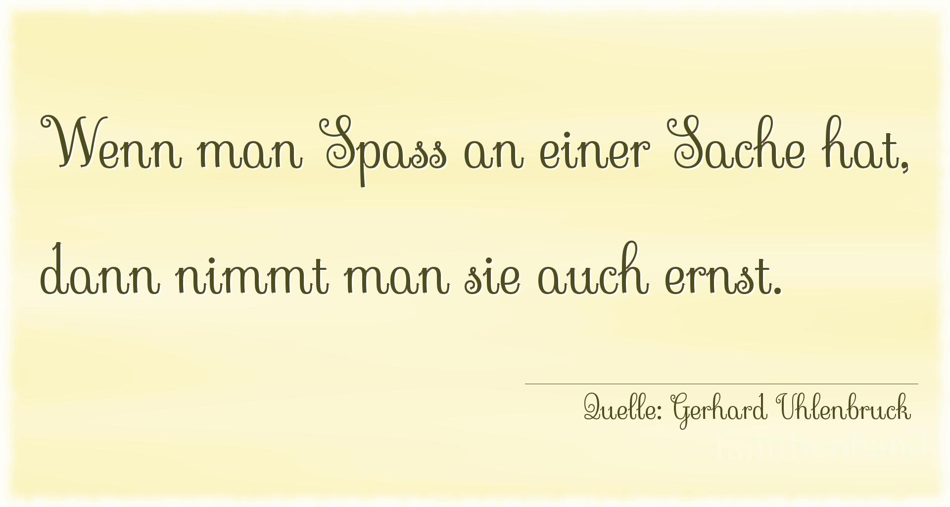 Aphorismus Nummer 1272 (von Gerhard Uhlenbruck): "Wenn man Spaß an einer Sache hat, dann nimmt man sie auc [...]