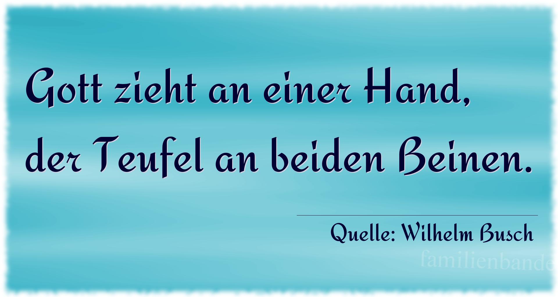 Aphorismus Nr. 1293 (von Wilhelm Busch): "Gott zieht an einer Hand, der Teufel an beiden Beinen." 