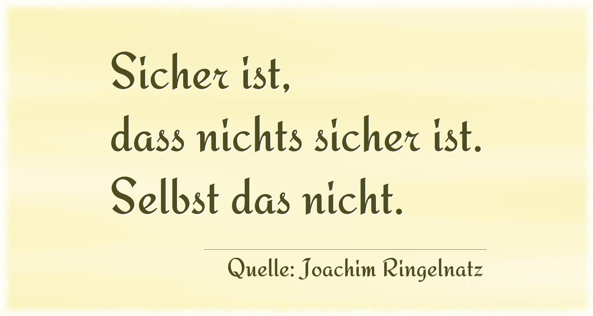 Aphorismus Nummer 1297 (von Joachim Ringelnatz): "Sicher ist, dass nichts sicher ist. Selbst das nicht." 