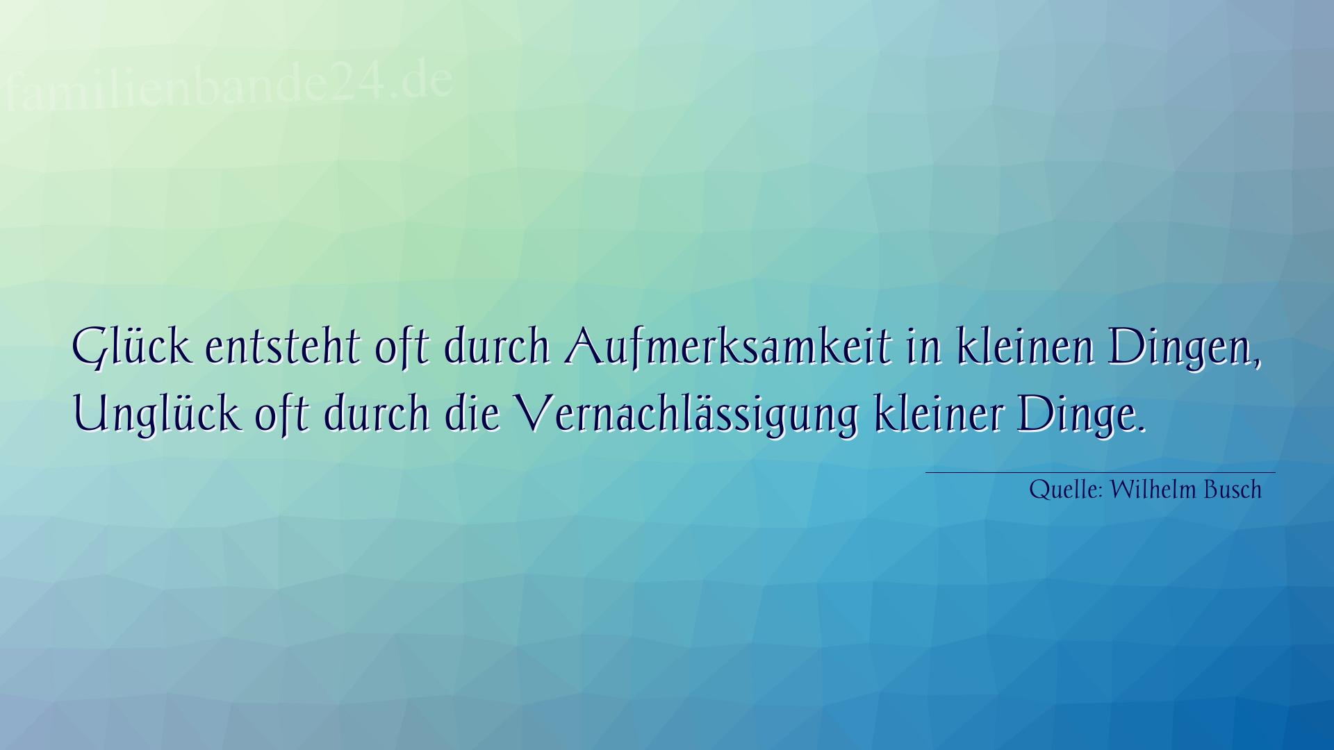 Aphorismus Nummer 1304 (von Wilhelm Busch): "Glück entsteht oft durch Aufmerksamkeit in kleinen Dinge [...]