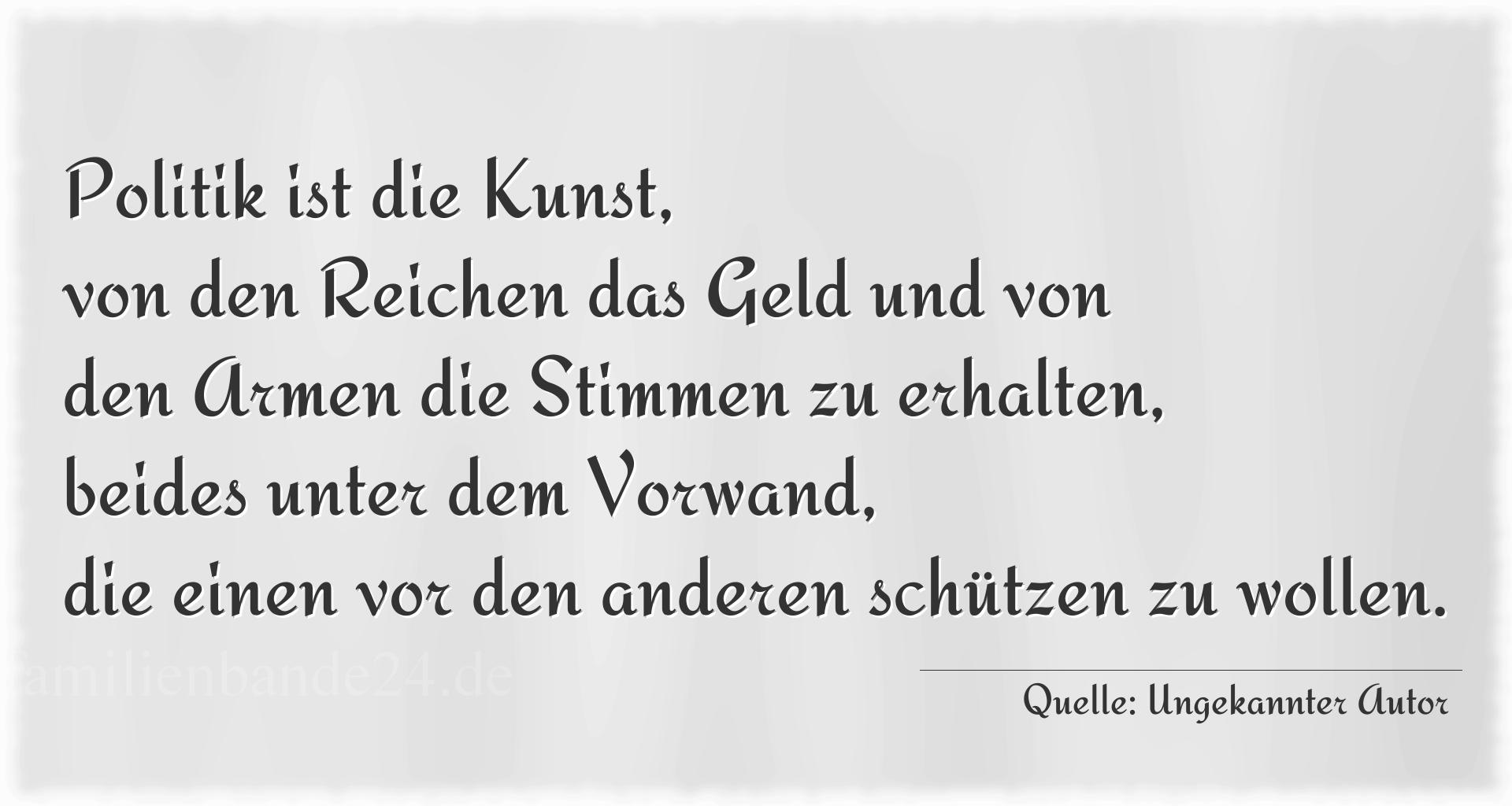 Aphorismus Nummer 1307 (von Ungekannter Autor): "Politik ist die Kunst, von den Reichen das Geld und von d [...]