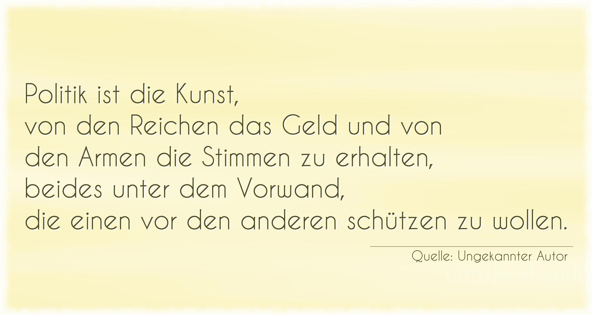 Aphorismus Nummer 1307 (von Ungekannter Autor): "Politik ist die Kunst, von den Reichen das Geld und von d [...]