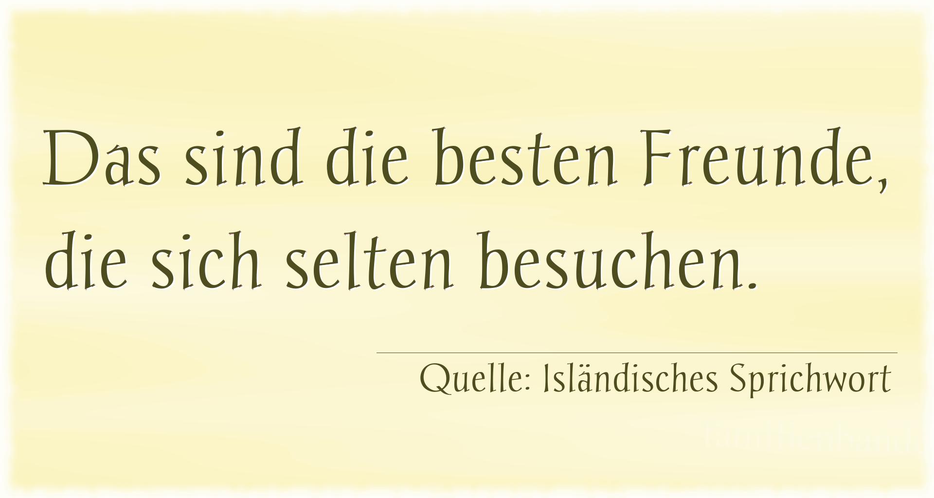 Aphorismus Nr. 1354 (Isländisches Sprichwort): Das sind die besten Freunde, die sich selten besuchen. 