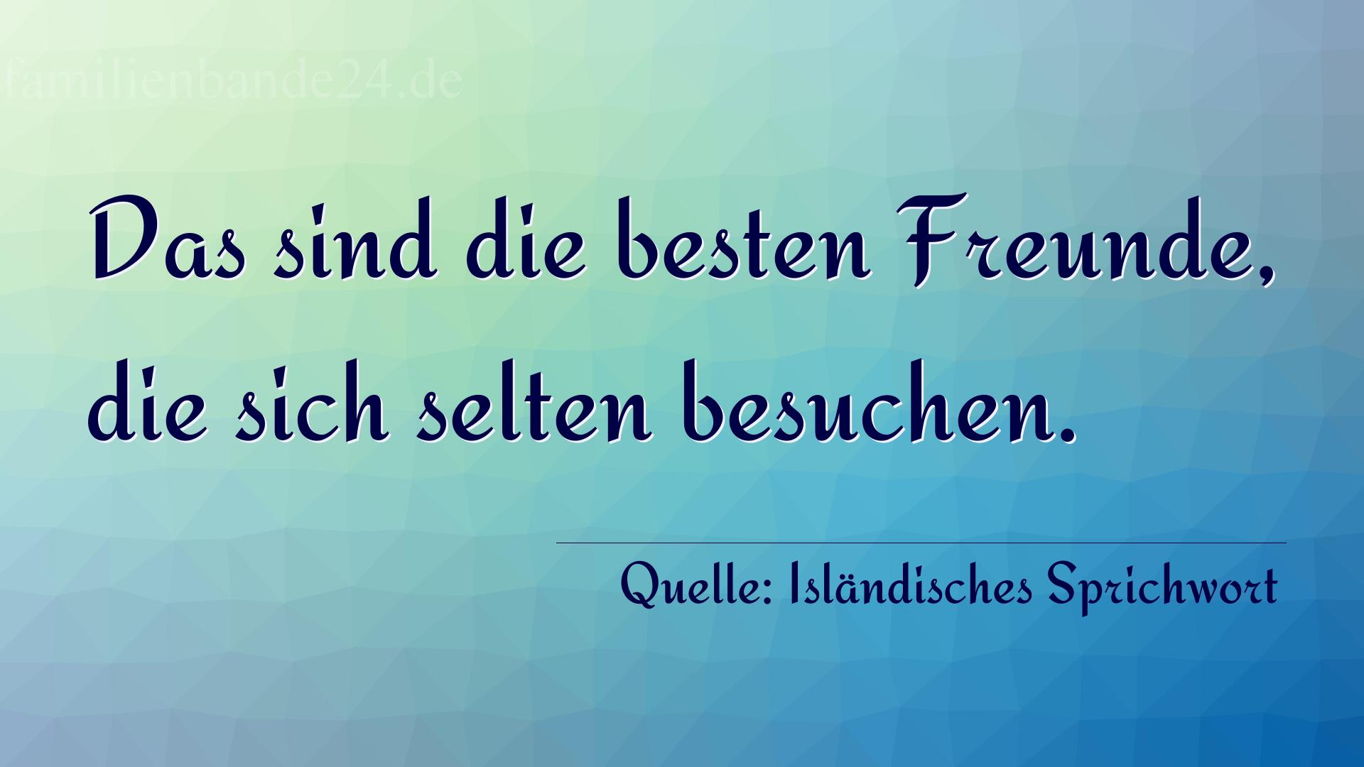 Aphorismus Nr. 1354 (Isländisches Sprichwort): Das sind die besten Freunde, die sich selten besuchen. 