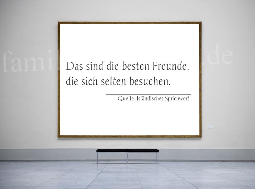 Aphorismus Nr. 1354 (Isländisches Sprichwort): Das sind die besten Freunde, die sich selten besuchen. 