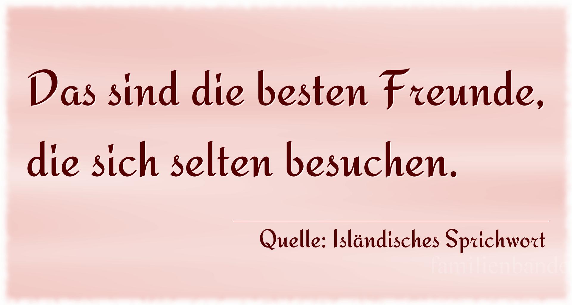 Aphorismus Nr. 1354 (Isländisches Sprichwort): Das sind die besten Freunde, die sich selten besuchen. 