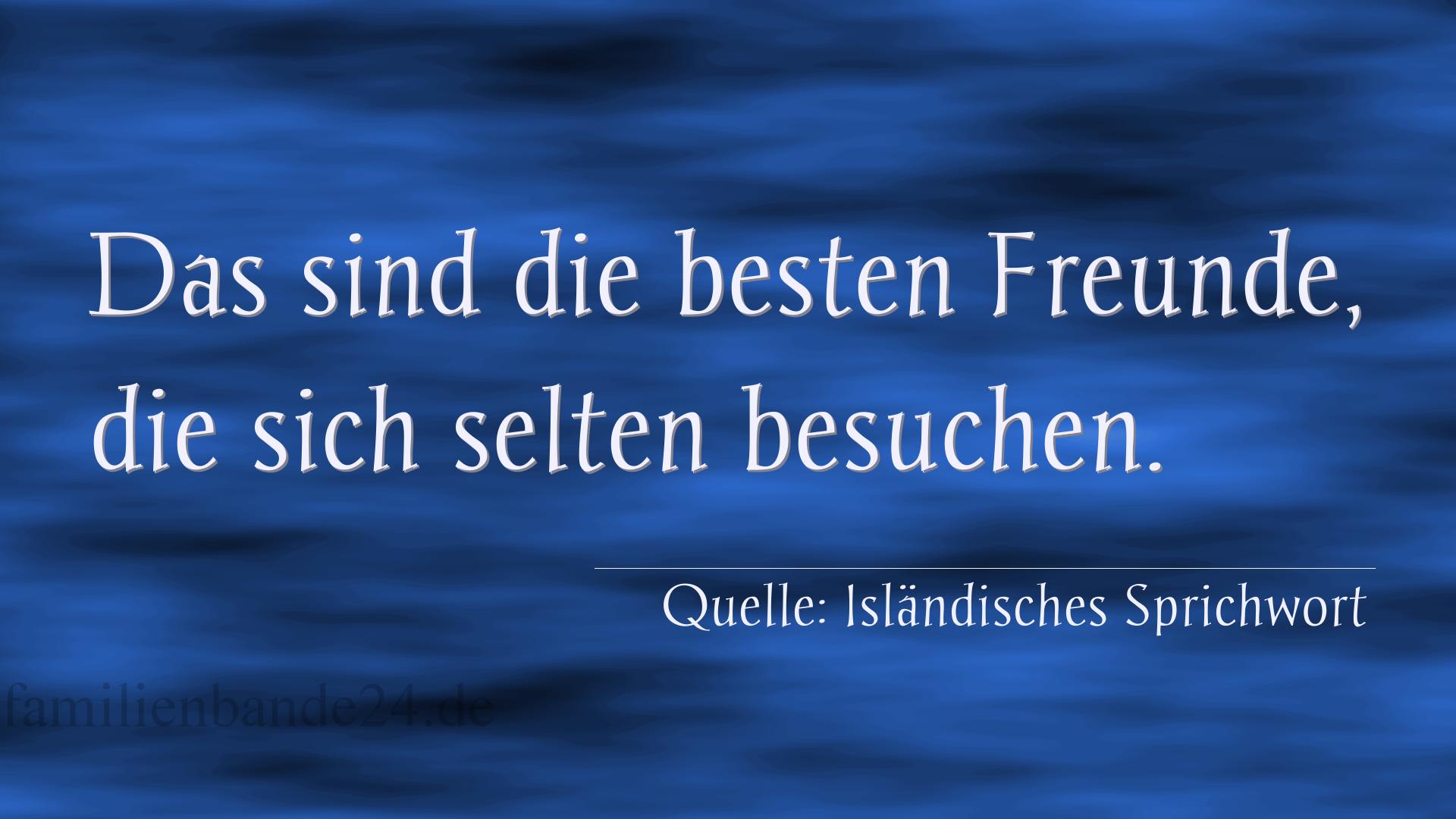 Aphorismus Nr. 1354 (Isländisches Sprichwort): Das sind die besten Freunde, die sich selten besuchen. 