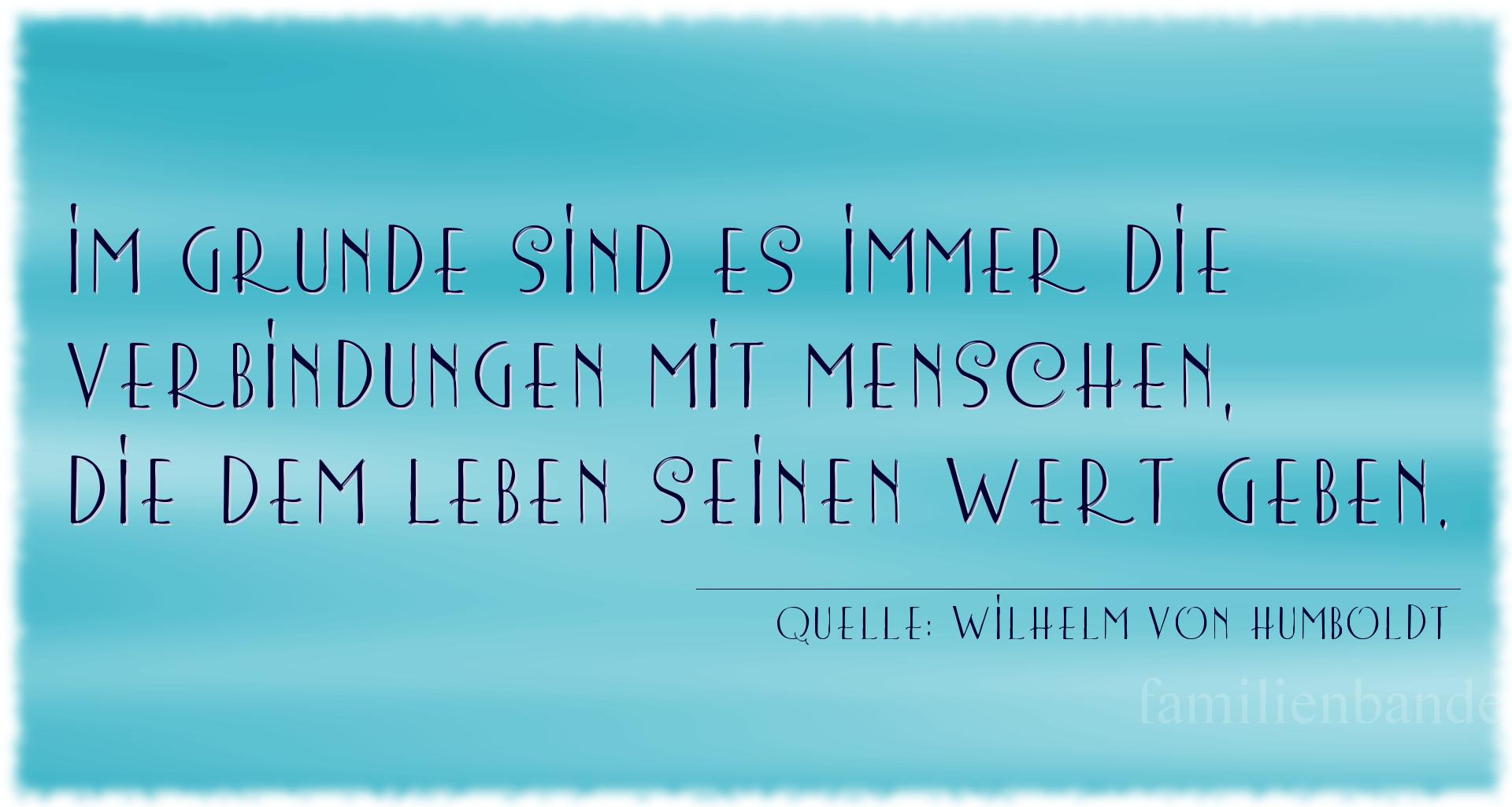 Aphorismus Nummer 1497 (von Wilhelm von Humboldt): Im Grunde sind es immer die Verbindungen mit Menschen, die [...]