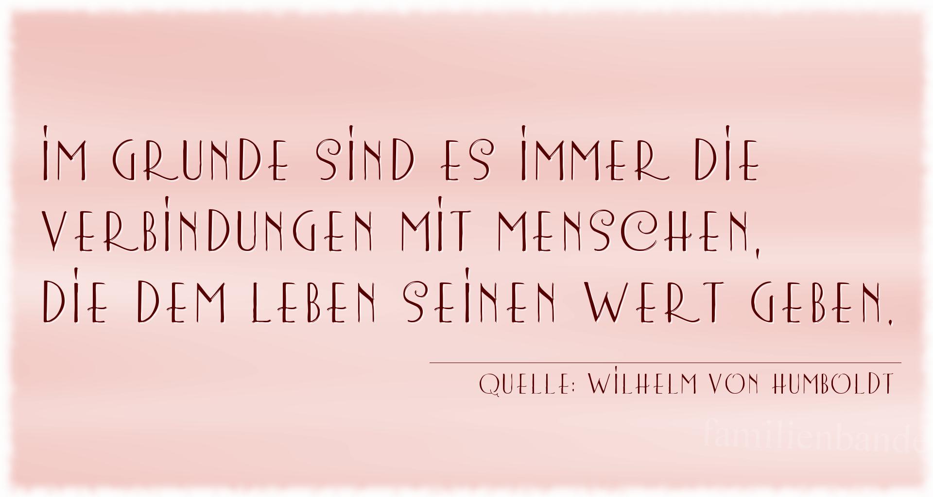 Aphorismus Nummer 1497 (von Wilhelm von Humboldt): Im Grunde sind es immer die Verbindungen mit Menschen, die [...]