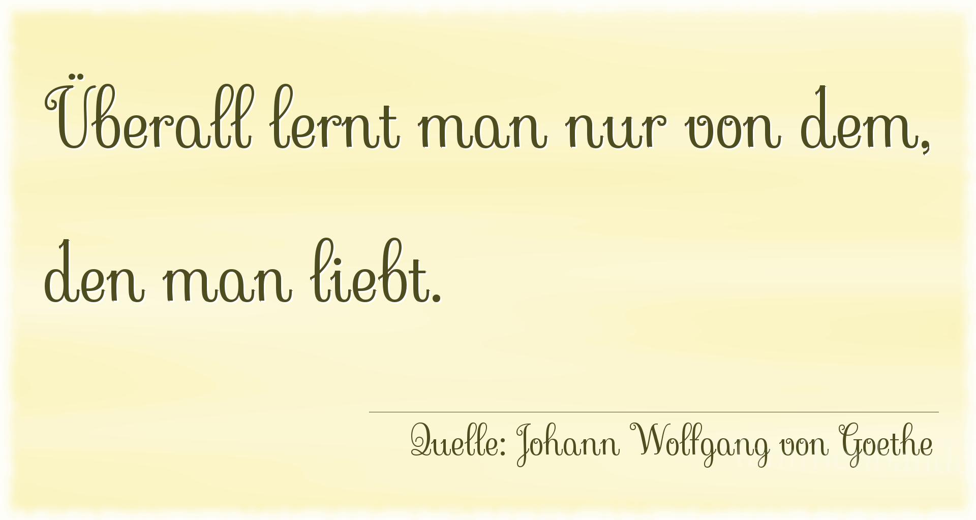 Spruch Nr. 360 (von Johann Wolfgang von Goethe): Überall lernt man nur von dem, den man liebt.
