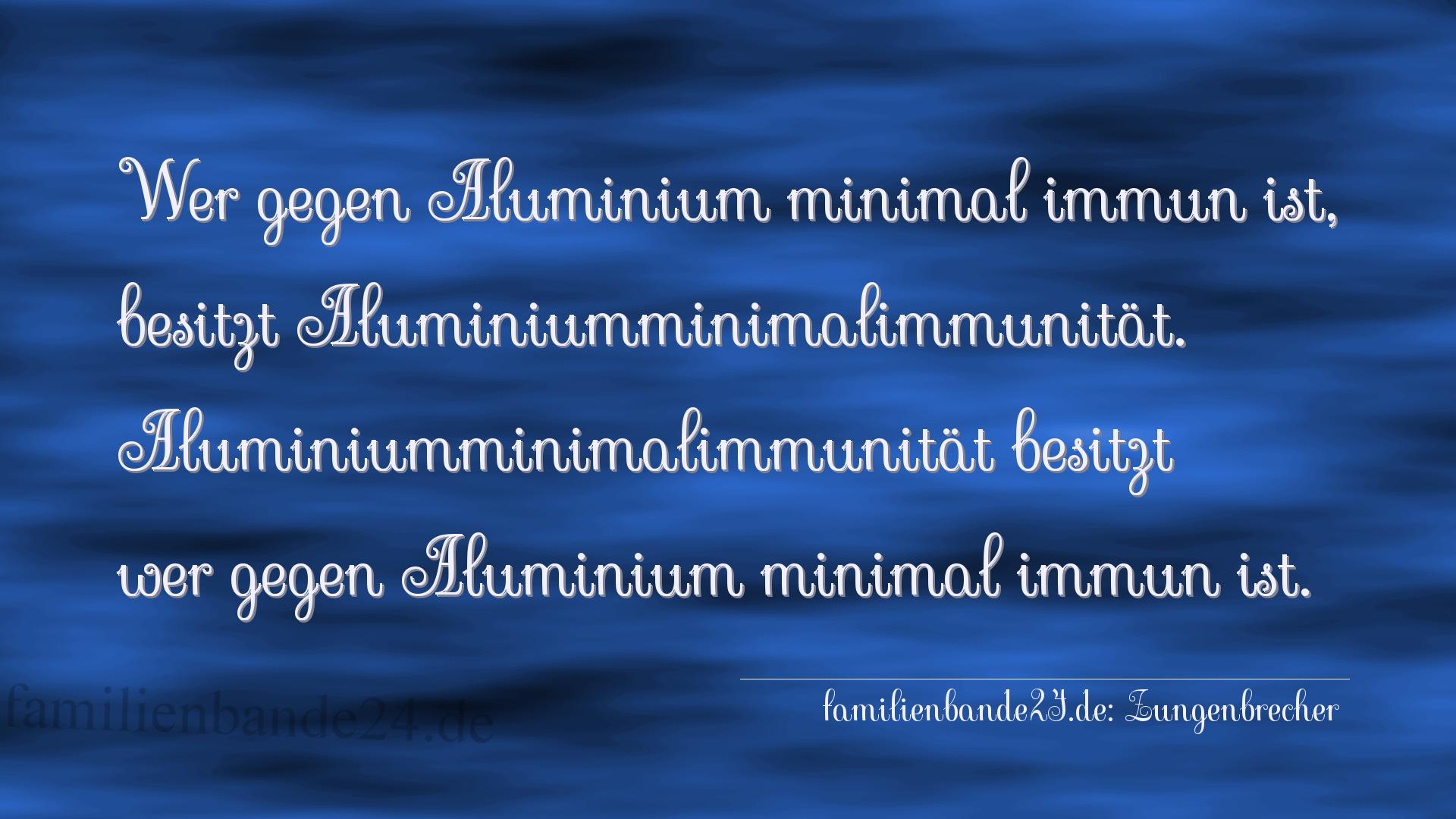 Zungenbrecher Nummer 790: Wer gegen Aluminium minimal immun ist, besitzt Aluminiummi [...]