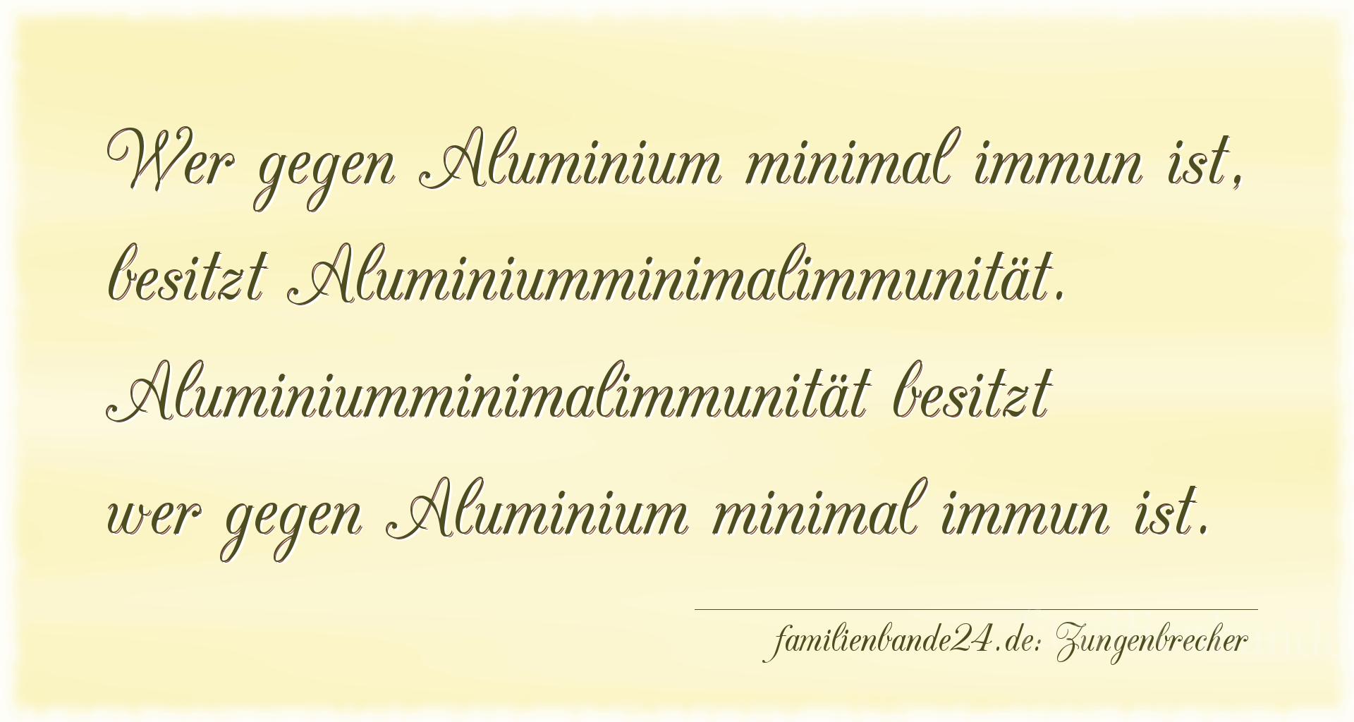 Zungenbrecher Nr. 790: Wer gegen Aluminium minimal immun ist, besitzt Aluminiummi [...]